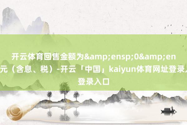 开云体育回售金额为 0 元(含息、税)-开云「中国」kaiyun体育网址登录入口