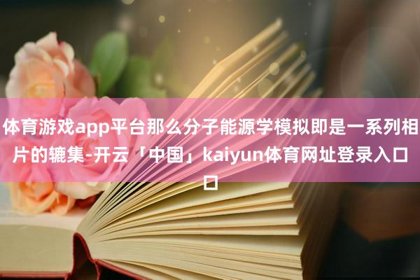 体育游戏app平台那么分子能源学模拟即是一系列相片的辘集-开云「中国」kaiyun体育网址登录入口