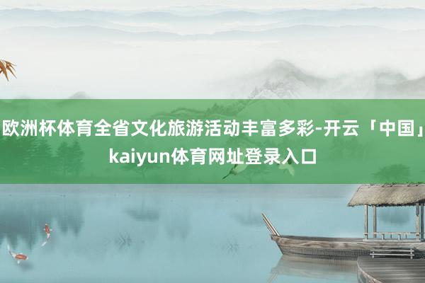 欧洲杯体育全省文化旅游活动丰富多彩-开云「中国」kaiyun体育网址登录入口