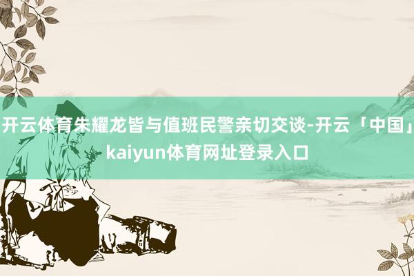 开云体育朱耀龙皆与值班民警亲切交谈-开云「中国」kaiyun体育网址登录入口